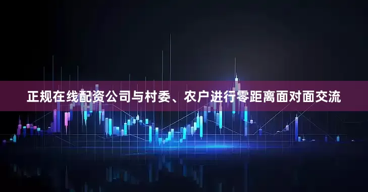 正规在线配资公司与村委、农户进行零距离面对面交流