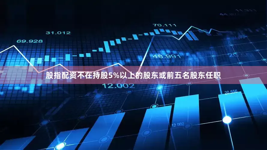股指配资不在持股5%以上的股东或前五名股东任职