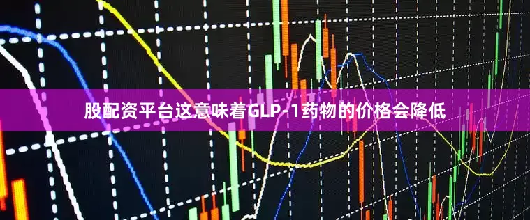 股配资平台这意味着GLP-1药物的价格会降低