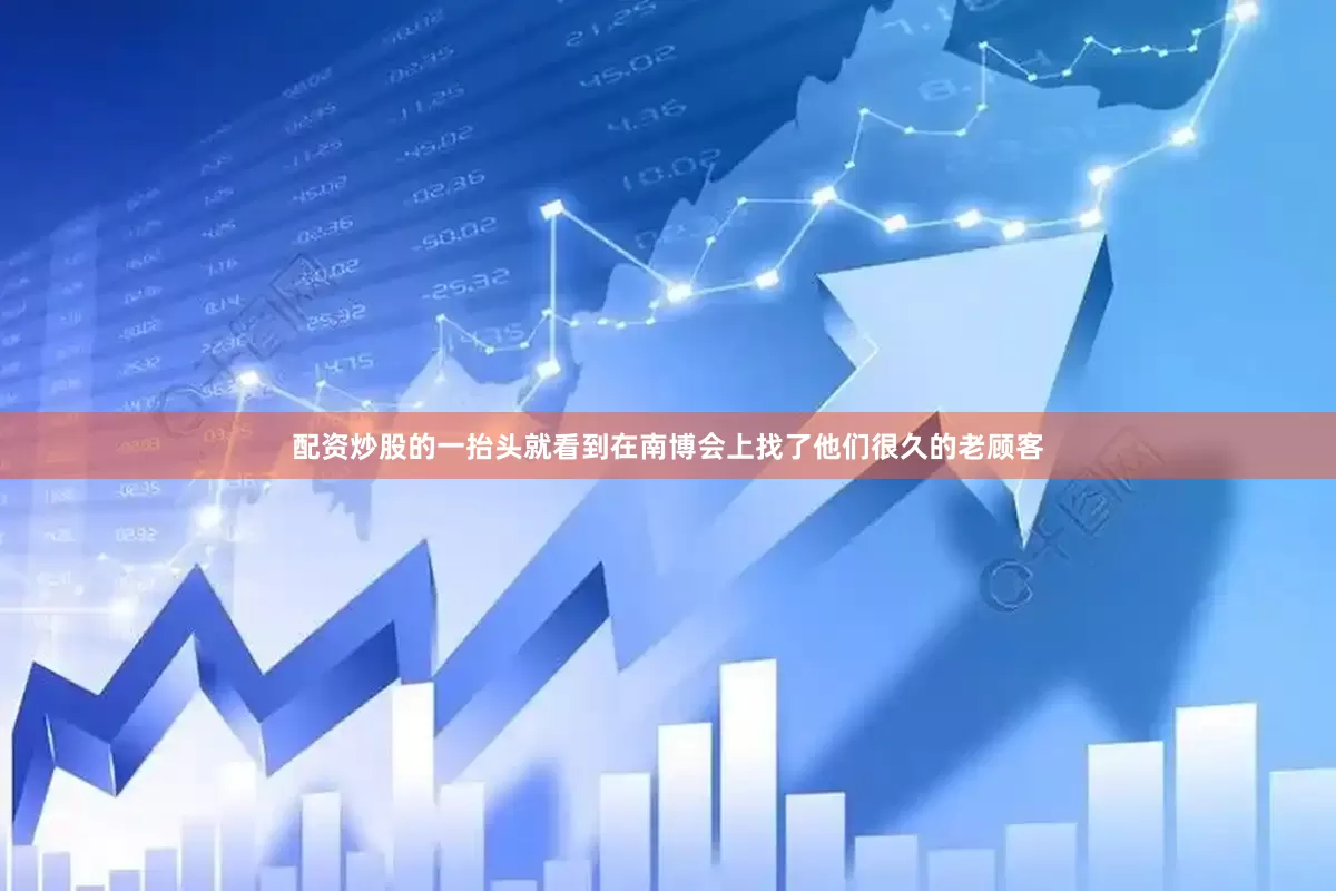 配资炒股的一抬头就看到在南博会上找了他们很久的老顾客