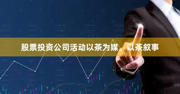 股票投资公司活动以茶为媒、以茶叙事