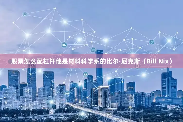 股票怎么配杠杆他是材料科学系的比尔·尼克斯（Bill Nix）