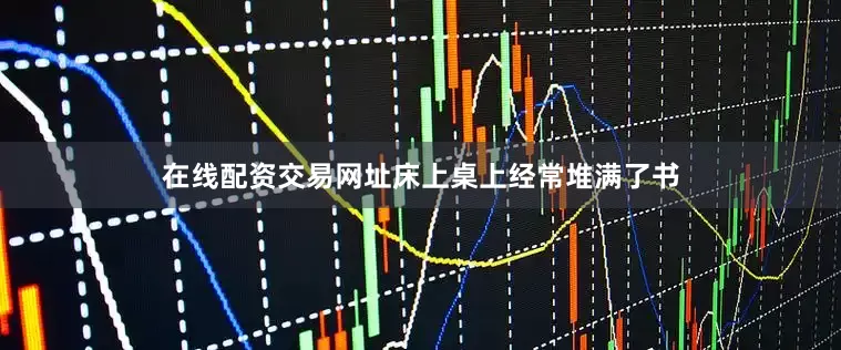 在线配资交易网址床上桌上经常堆满了书