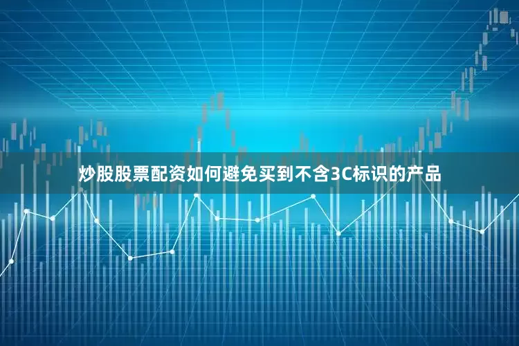 炒股股票配资如何避免买到不含3C标识的产品