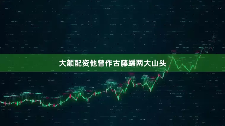 大额配资他曾作古藤蟠两大山头