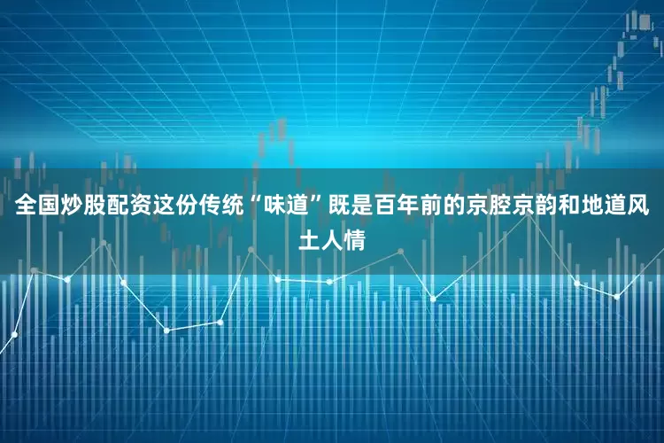 全国炒股配资这份传统“味道”既是百年前的京腔京韵和地道风土人情