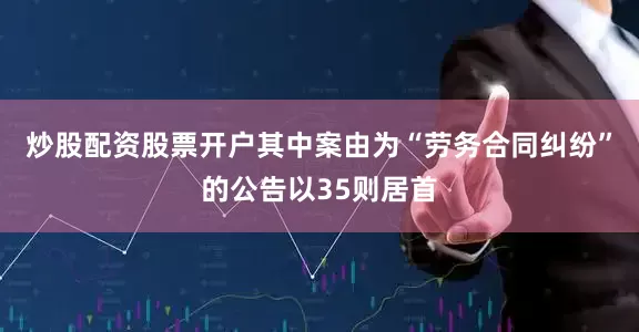 炒股配资股票开户其中案由为“劳务合同纠纷”的公告以35则居首