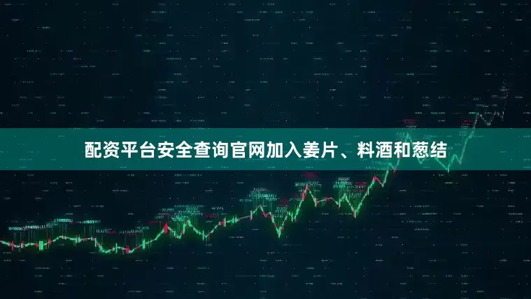 配资平台安全查询官网加入姜片、料酒和葱结
