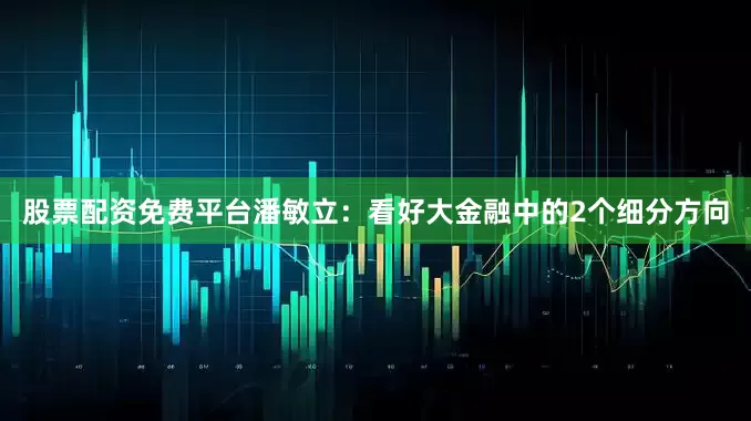 股票配资免费平台潘敏立：看好大金融中的2个细分方向