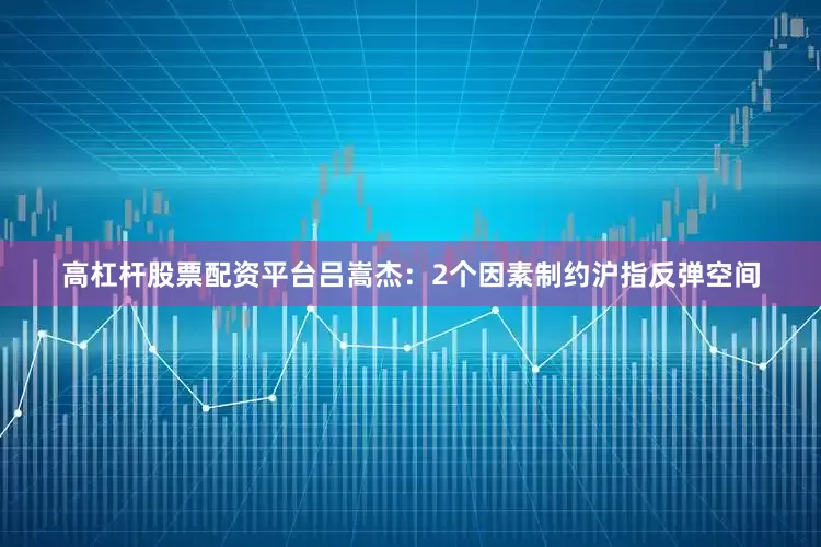 高杠杆股票配资平台吕嵩杰:2个因素制约沪指反弹空间