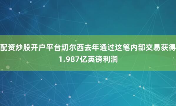 配资炒股开户平台切尔西去年通过这笔内部交易获得1.987亿英镑利润