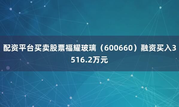 配资平台买卖股票福耀玻璃（600660）融资买入3516.2万元