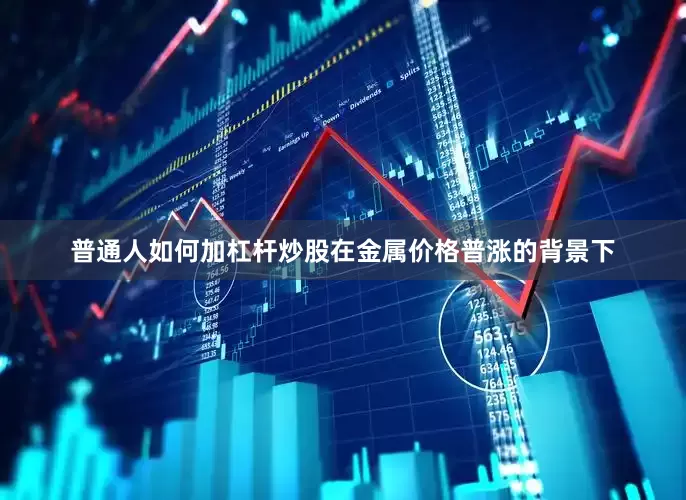 普通人如何加杠杆炒股在金属价格普涨的背景下