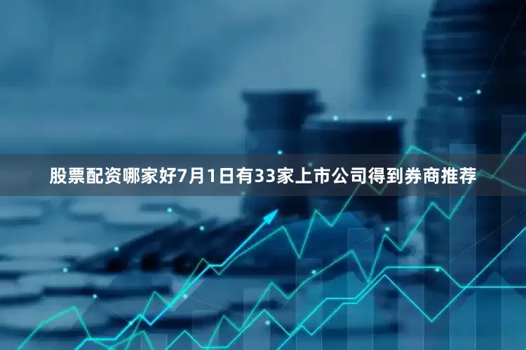 股票配资哪家好7月1日有33家上市公司得到券商推荐