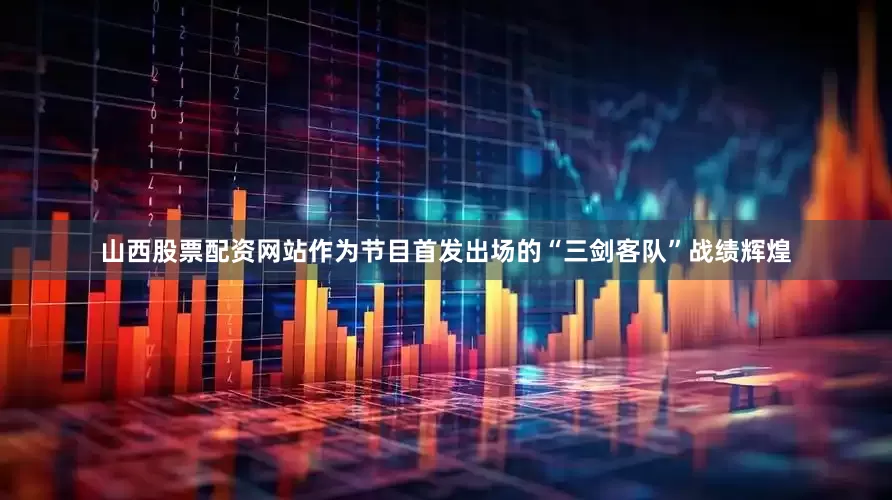 山西股票配资网站作为节目首发出场的“三剑客队”战绩辉煌