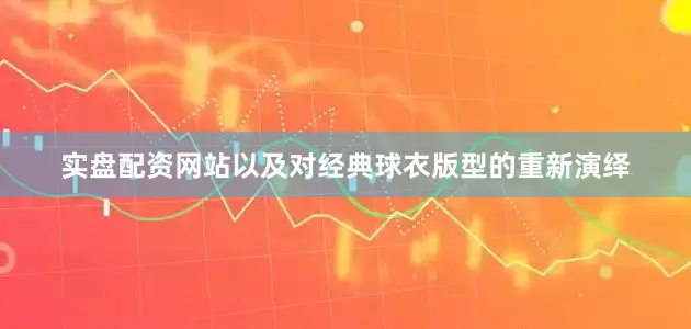 实盘配资网站以及对经典球衣版型的重新演绎