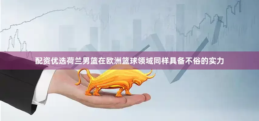 配资优选荷兰男篮在欧洲篮球领域同样具备不俗的实力
