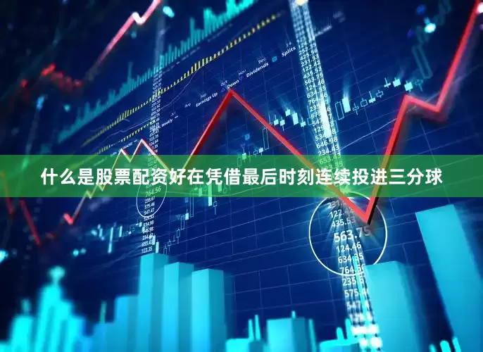什么是股票配资好在凭借最后时刻连续投进三分球