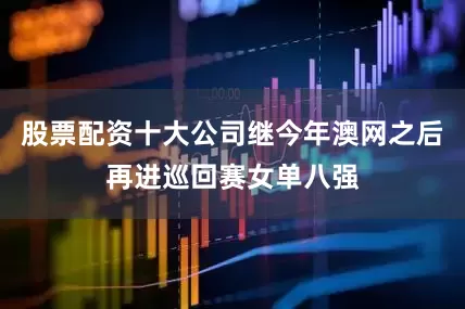 股票配资十大公司继今年澳网之后再进巡回赛女单八强