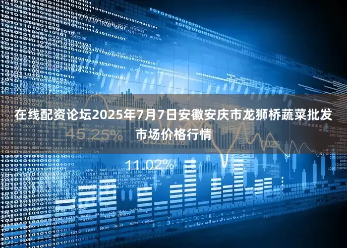 在线配资论坛2025年7月7日安徽安庆市龙狮桥蔬菜批发市场价格行情