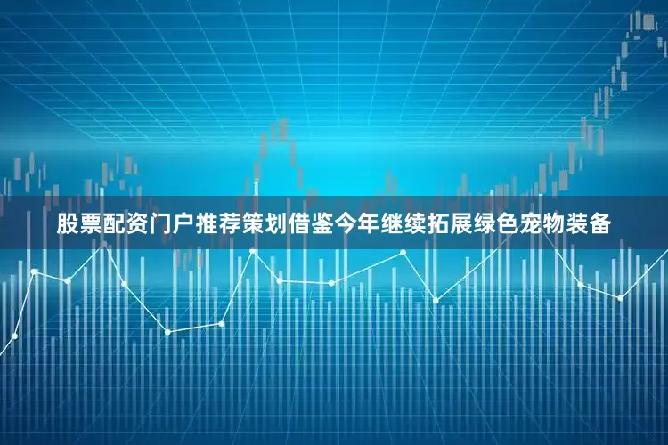 股票配资门户推荐策划借鉴今年继续拓展绿色宠物装备