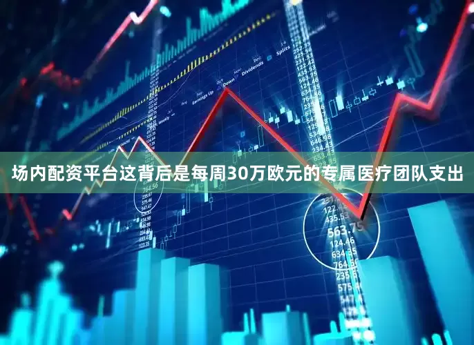 场内配资平台这背后是每周30万欧元的专属医疗团队支出