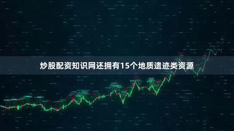 炒股配资知识网还拥有15个地质遗迹类资源