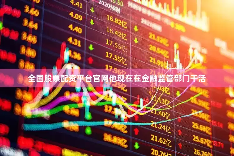 全国股票配资平台官网他现在在金融监管部门干活