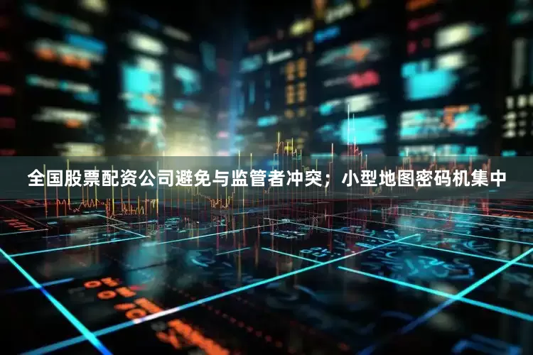 全国股票配资公司避免与监管者冲突；小型地图密码机集中