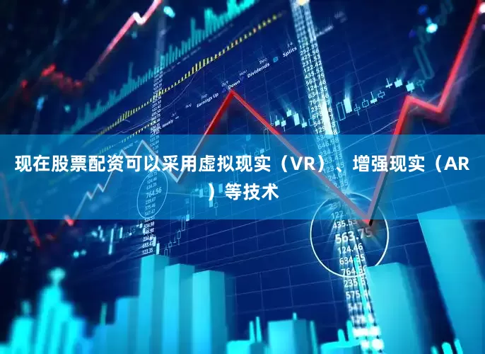 现在股票配资可以采用虚拟现实（VR）、增强现实（AR）等技术