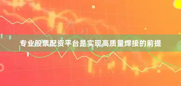 专业股票配资平台是实现高质量焊接的前提