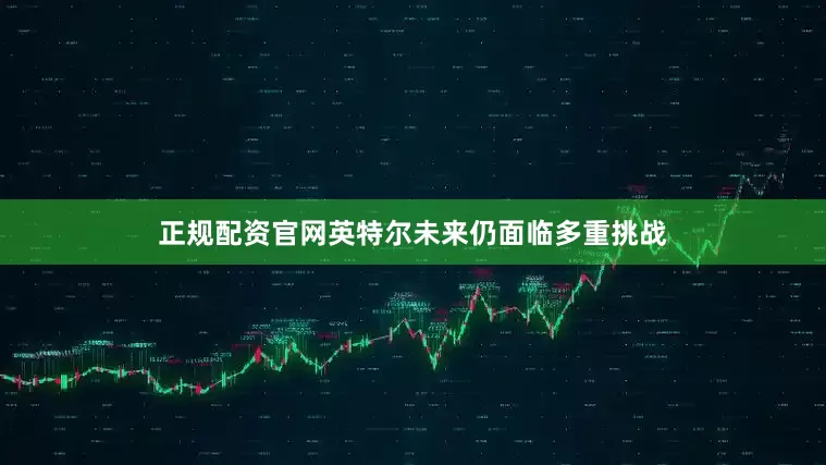 正规配资官网英特尔未来仍面临多重挑战