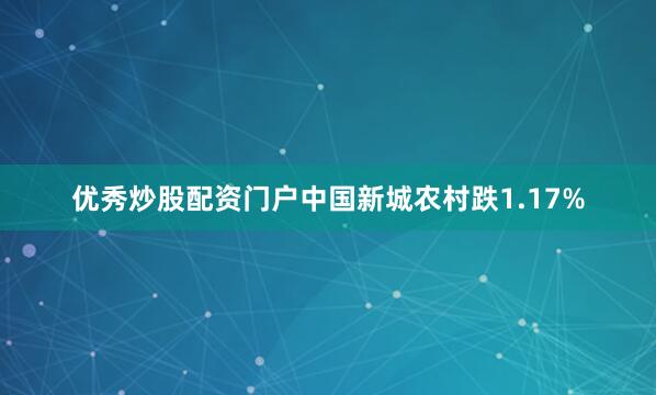 优秀炒股配资门户中国新城农村跌1.17%