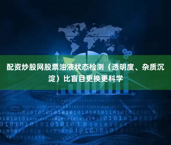 配资炒股网股票油液状态检测（透明度、杂质沉淀）比盲目更换更科学