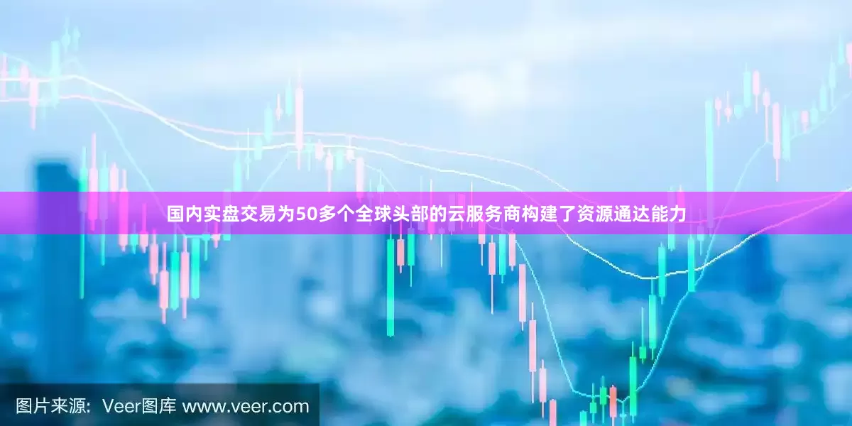 国内实盘交易为50多个全球头部的云服务商构建了资源通达能力