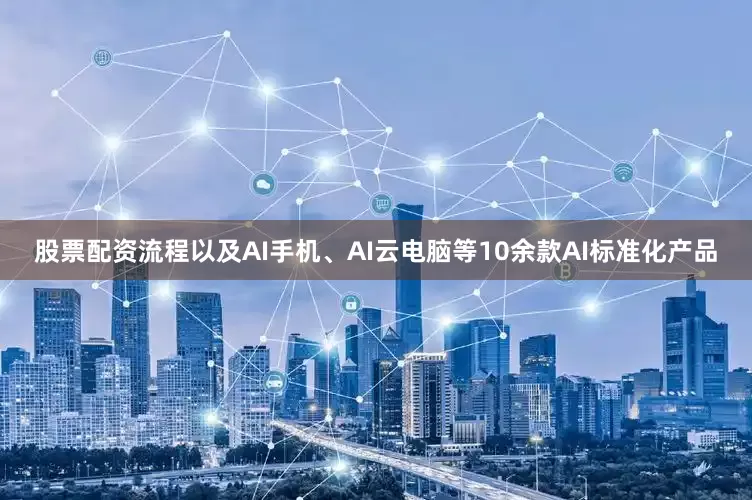股票配资流程以及AI手机、AI云电脑等10余款AI标准化产品