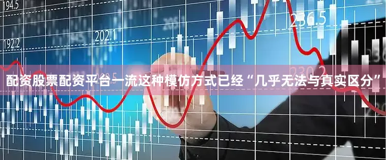 配资股票配资平台一流这种模仿方式已经“几乎无法与真实区分”