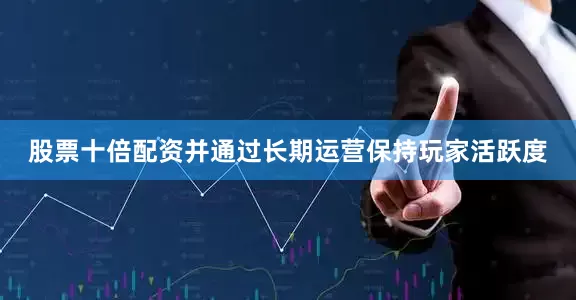 股票十倍配资并通过长期运营保持玩家活跃度