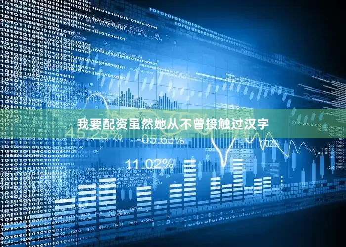 我要配资虽然她从不曾接触过汉字