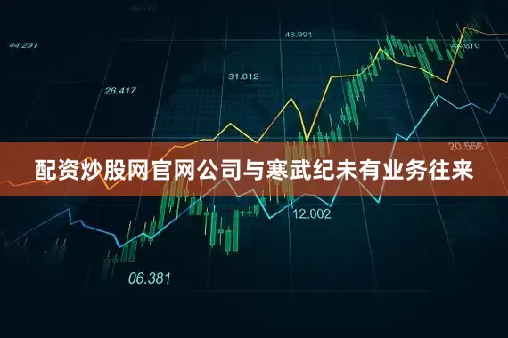 配资炒股网官网公司与寒武纪未有业务往来
