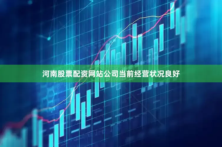 河南股票配资网站公司当前经营状况良好
