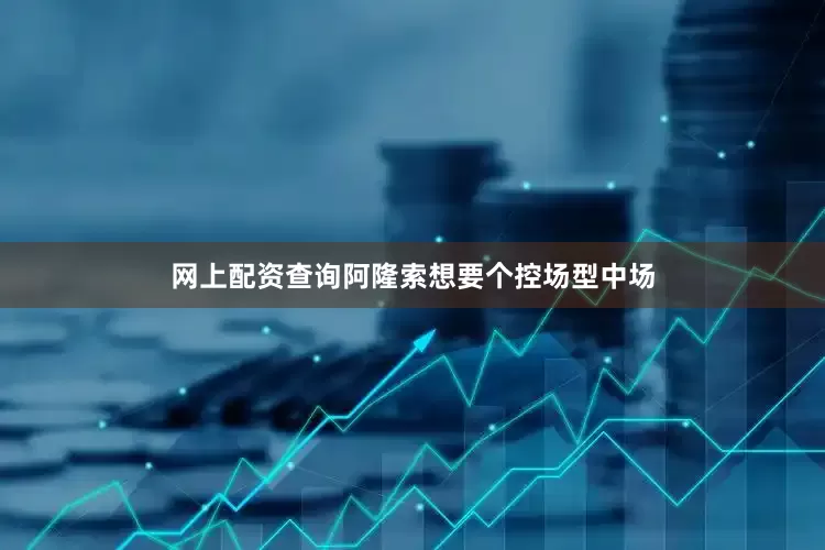 网上配资查询阿隆索想要个控场型中场