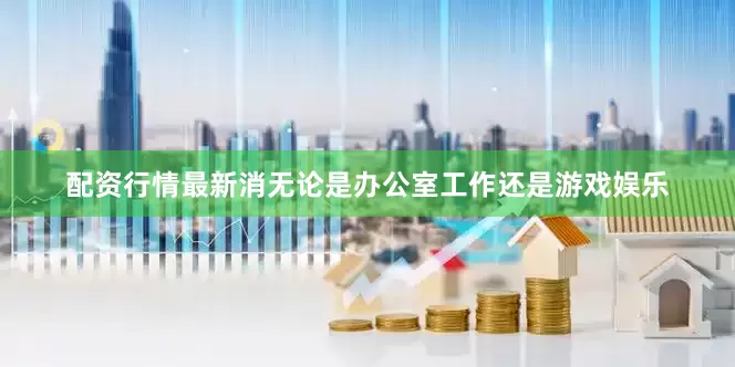 配资行情最新消无论是办公室工作还是游戏娱乐