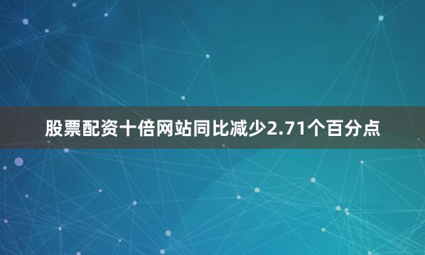 股票配资十倍网站同比减少2.71个百分点