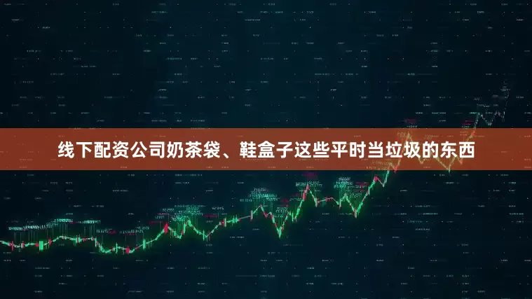 线下配资公司奶茶袋、鞋盒子这些平时当垃圾的东西