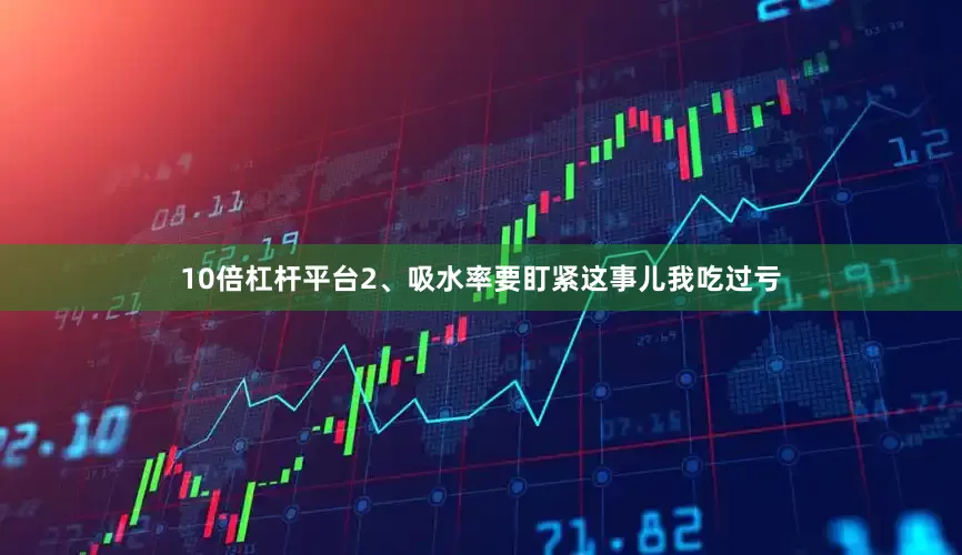 10倍杠杆平台2、吸水率要盯紧这事儿我吃过亏