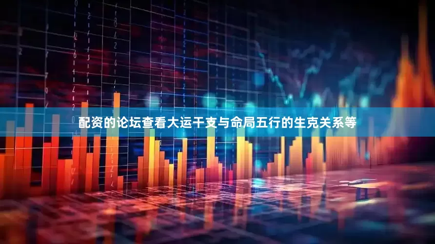 配资的论坛查看大运干支与命局五行的生克关系等