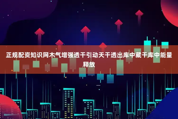正规配资知识网木气增强透干引动天干透出库中藏干库中能量释放