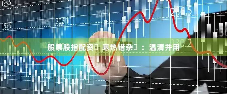 股票股指配资‌寒热错杂‌：温清并用