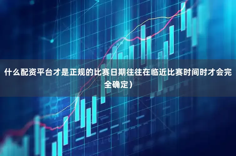 什么配资平台才是正规的比赛日期往往在临近比赛时间时才会完全确定）